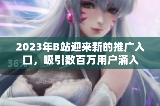 2023年B站迎來新的推廣入口，吸引數(shù)百萬用戶涌入