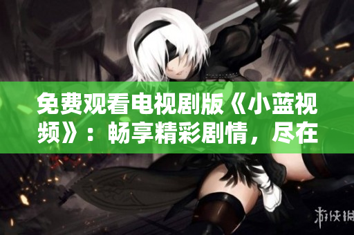 免費觀看電視劇版《小藍視頻》：暢享精彩劇情，盡在您的屏幕上