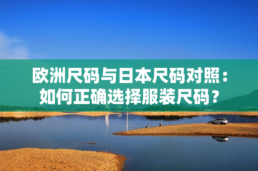 歐洲尺碼與日本尺碼對照：如何正確選擇服裝尺碼？