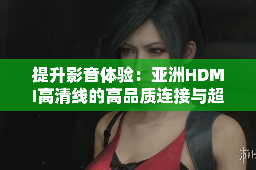 提升影音體驗(yàn)：亞洲HDMI高清線的高品質(zhì)連接與超清傳輸技術(shù)