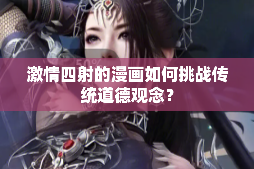 激情四射的漫畫如何挑戰(zhàn)傳統(tǒng)道德觀念？