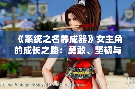 《系統(tǒng)之名養(yǎng)成器》女主角的成長之路：勇敢、堅(jiān)韌與自我探索的啟示