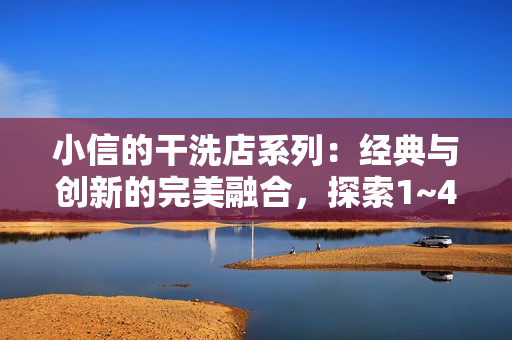 小信的干洗店系列：經(jīng)典與創(chuàng)新的完美融合，探索1~4風(fēng)車的清潔魅力