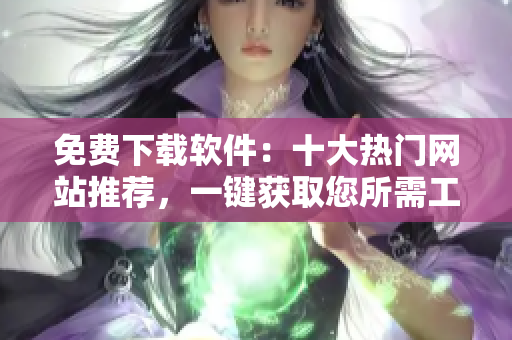 免費(fèi)下載軟件：十大熱門網(wǎng)站推薦，一鍵獲取您所需工具！