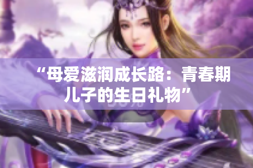 “母愛滋潤(rùn)成長(zhǎng)路：青春期兒子的生日禮物”