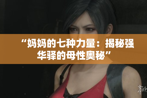 “媽媽的七種力量：揭秘強(qiáng)華驛的母性奧秘”