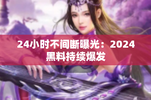 24小時(shí)不間斷曝光：2024黑料持續(xù)爆發(fā)