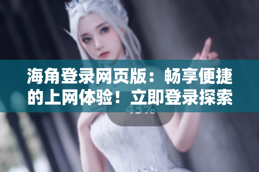 海角登錄網(wǎng)頁版：暢享便捷的上網(wǎng)體驗(yàn)！立即登錄探索海量精彩內(nèi)容！