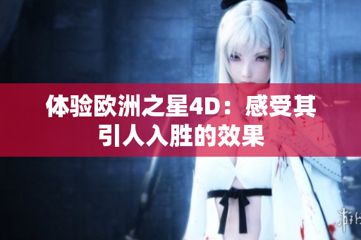 體驗(yàn)歐洲之星4D：感受其引人入勝的效果