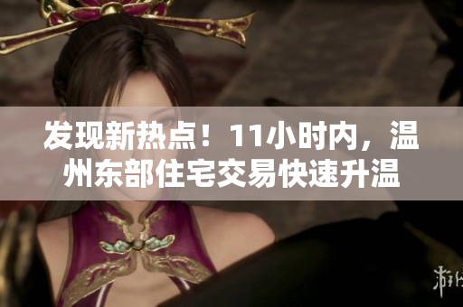 發(fā)現(xiàn)新熱點(diǎn)！11小時(shí)內(nèi)，溫州東部住宅交易快速升溫
