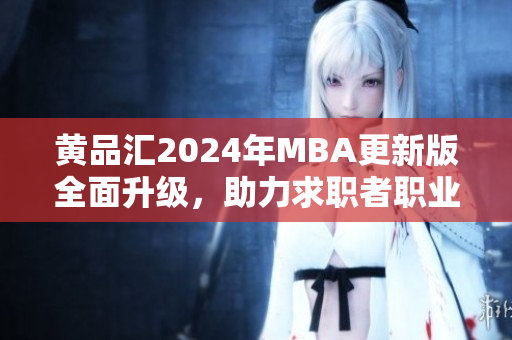 黃品匯2024年MBA更新版全面升級(jí)，助力求職者職業(yè)發(fā)展