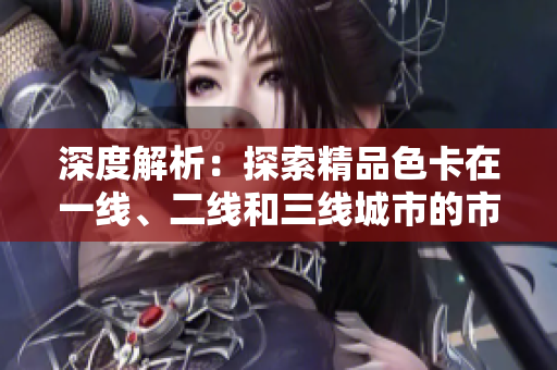 深度解析：探索精品色卡在一線、二線和三線城市的市場表現(xiàn)與影響力