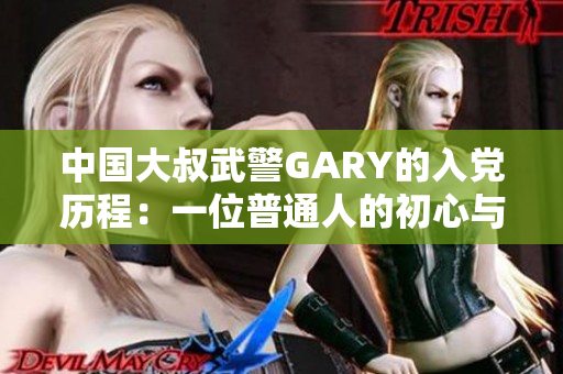 中國大叔武警GARY的入黨歷程：一位普通人的初心與奮斗