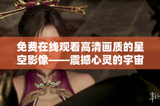 免費(fèi)在線觀看高清畫質(zhì)的星空影像——震撼心靈的宇宙探索之旅