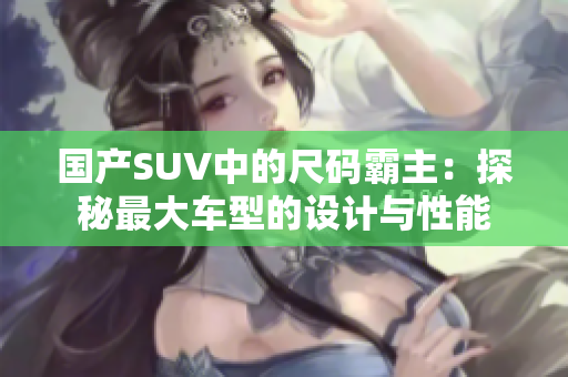 國產(chǎn)SUV中的尺碼霸主：探秘最大車型的設(shè)計與性能