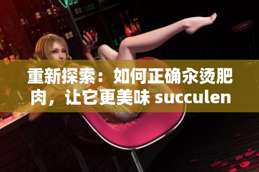 重新探索：如何正確汆燙肥肉，讓它更美味 succulent
