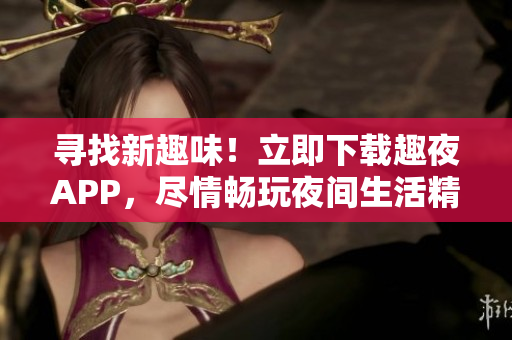 尋找新趣味！立即下載趣夜APP，盡情暢玩夜間生活精彩！
