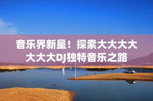 音樂界新星！探索大大大大大大大DJ獨特音樂之路