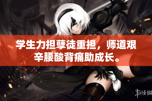 學(xué)生力擔(dān)孽徒重?fù)?dān)，師道艱辛腰酸背痛助成長(zhǎng)。