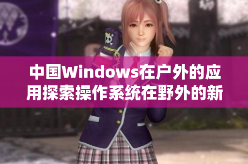 中國Windows在戶外的應(yīng)用探索操作系統(tǒng)在野外的新用途