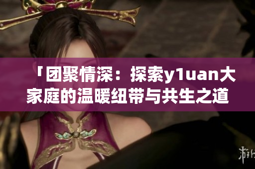 「團(tuán)聚情深：探索y1uan大家庭的溫暖紐帶與共生之道」