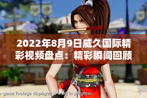 2022年8月9日威久國際精彩視頻盤點：精彩瞬間回顧