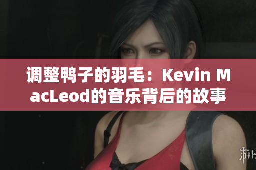 調(diào)整鴨子的羽毛：Kevin MacLeod的音樂背后的故事