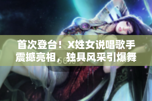 首次登臺！X姓女說唱歌手震撼亮相，獨具風(fēng)采引爆舞臺
