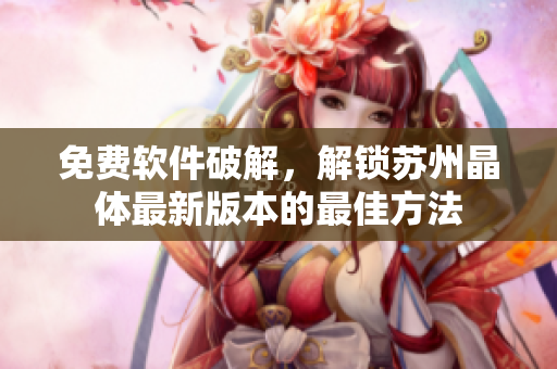 免費軟件破解，解鎖蘇州晶體最新版本的最佳方法