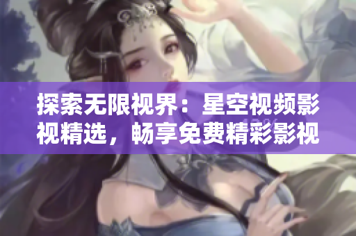 探索無(wú)限視界：星空視頻影視精選，暢享免費(fèi)精彩影視享受