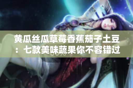 黃瓜絲瓜草莓香蕉茄子土豆：七款美味蔬果你不容錯(cuò)過(guò)