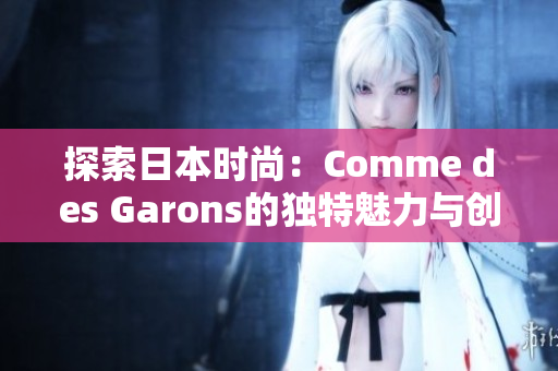 探索日本時(shí)尚：Comme des Garons的獨(dú)特魅力與創(chuàng)新設(shè)計(jì)
