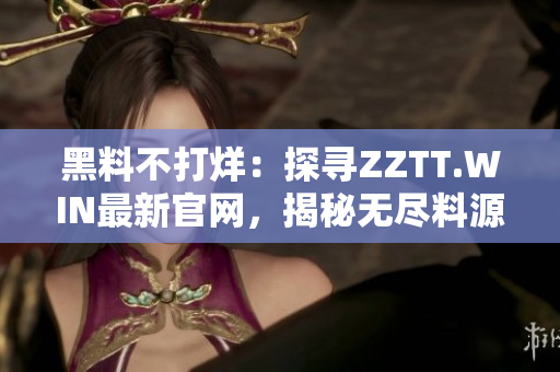 黑料不打烊：探尋ZZTT.WIN最新官網(wǎng)，揭秘?zé)o盡料源