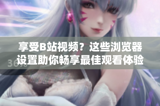 享受B站視頻？這些瀏覽器設(shè)置助你暢享最佳觀看體驗(yàn)