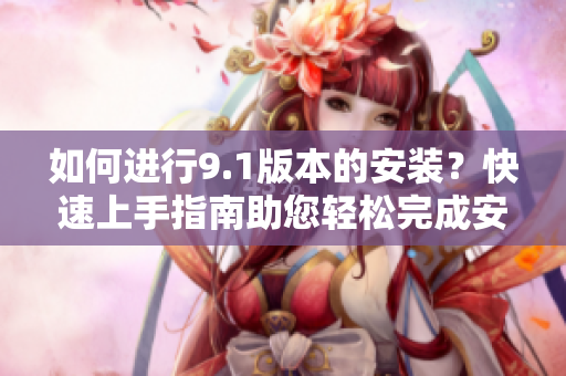 如何進(jìn)行9.1版本的安裝？快速上手指南助您輕松完成安裝步驟