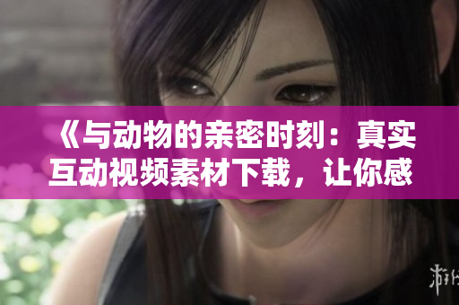 《與動物的親密時刻：真實互動視頻素材下載，讓你感受人與動物的溫馨交流》