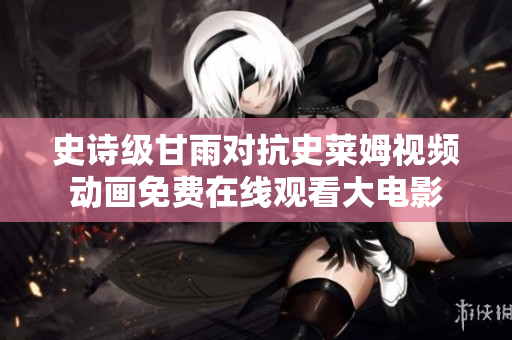 史詩級甘雨對抗史萊姆視頻動畫免費在線觀看大電影