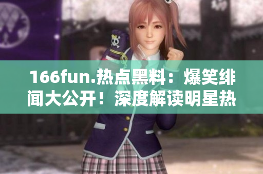 166fun.熱點黑料：爆笑緋聞大公開！深度解讀明星熱門八卦