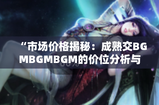 “市場價格揭秘：成熟交BGMBGMBGM的價位分析與趨勢展望”