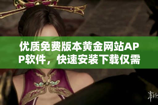 優(yōu)質(zhì)免費(fèi)版本黃金網(wǎng)站APP軟件，快速安裝下載僅需簡(jiǎn)單步驟