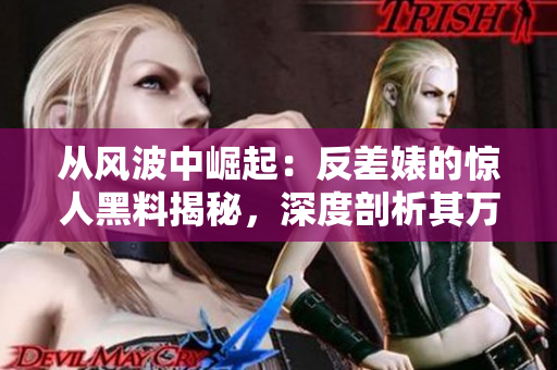 從風(fēng)波中崛起：反差婊的驚人黑料揭秘，深度剖析其萬(wàn)里長(zhǎng)征路
