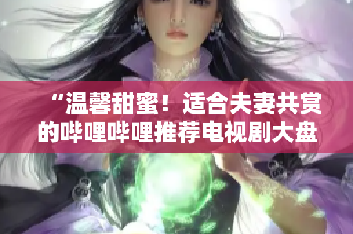 “溫馨甜蜜！適合夫妻共賞的嗶哩嗶哩推薦電視劇大盤(pán)點(diǎn)”