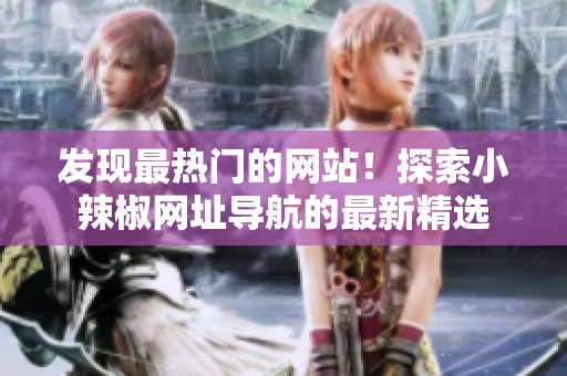 發(fā)現(xiàn)最熱門的網(wǎng)站！探索小辣椒網(wǎng)址導(dǎo)航的最新精選