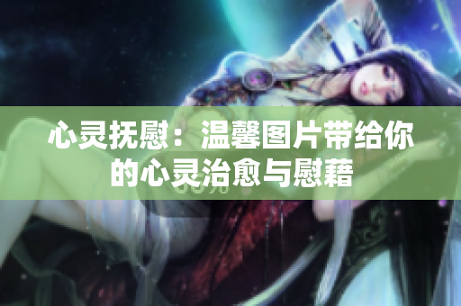 心靈撫慰：溫馨圖片帶給你的心靈治愈與慰藉