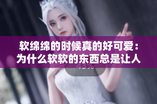 軟綿綿的時(shí)候真的好可愛：為什么軟軟的東西總是讓人喜愛