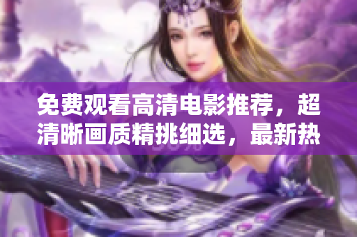 免費(fèi)觀看高清電影推薦，超清晰畫質(zhì)精挑細(xì)選，最新熱門大片一網(wǎng)打盡