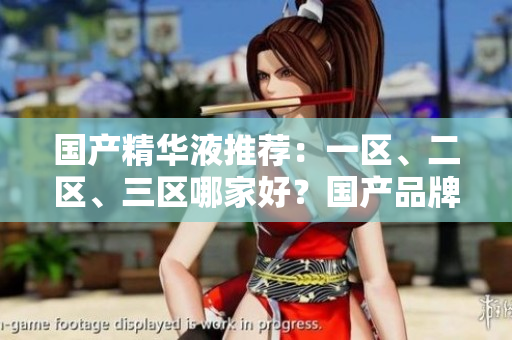 國產(chǎn)精華液推薦：一區(qū)、二區(qū)、三區(qū)哪家好？國產(chǎn)品牌精華液排行榜