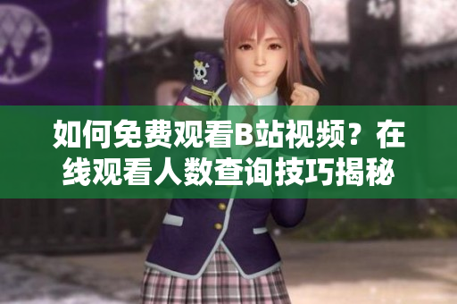 如何免費觀看B站視頻？在線觀看人數(shù)查詢技巧揭秘