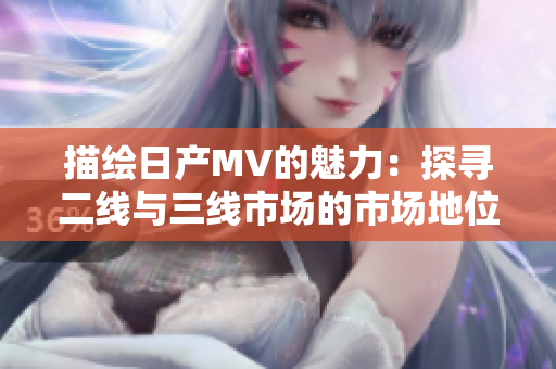 描繪日產(chǎn)MV的魅力：探尋二線與三線市場的市場地位