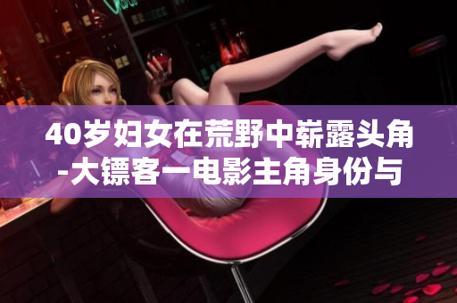 40歲婦女在荒野中嶄露頭角-大鏢客一電影主角身份與故事情節(jié)
